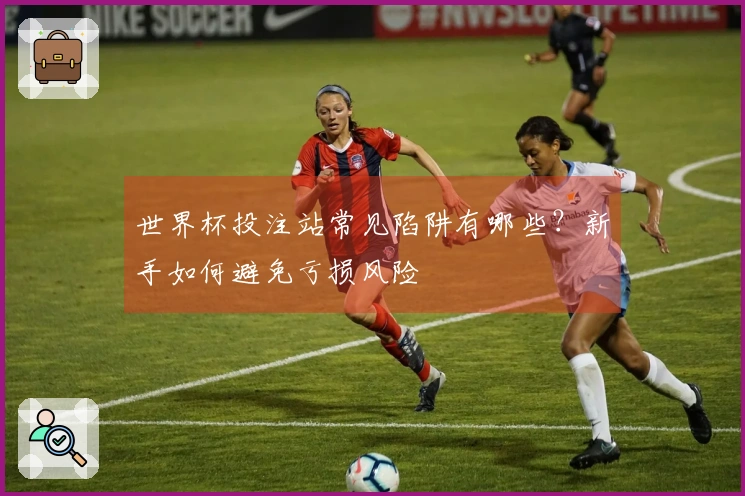世界杯投注站常见陷阱有哪些？新手如何避免亏损风险