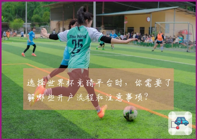 选择世界杯竞猜平台时，你需要了解哪些开户流程和注意事项？