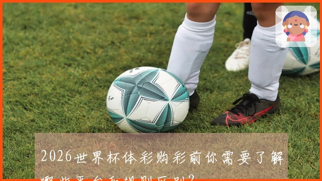 2026世界杯体彩购彩前你需要了解哪些平台和规则区别？