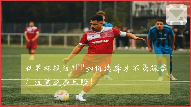 世界杯投注APP如何选择才不易踩雷？注意这些风险！