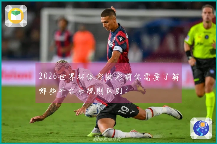 2026世界杯体彩购彩前你需要了解哪些平台和规则区别？