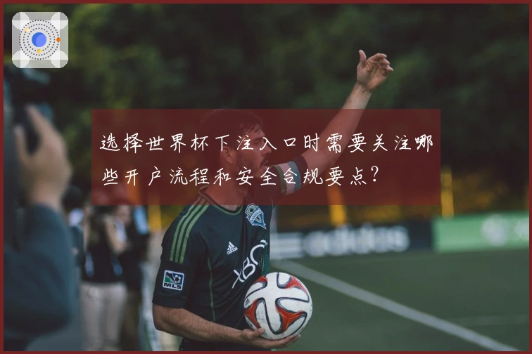 选择世界杯下注入口时需要关注哪些开户流程和安全合规要点？