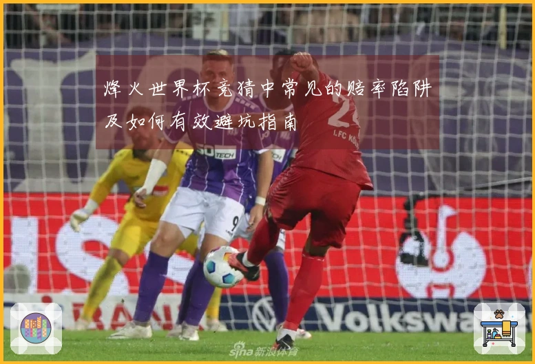 烽火世界杯竞猜中常见的赔率陷阱及如何有效避坑指南