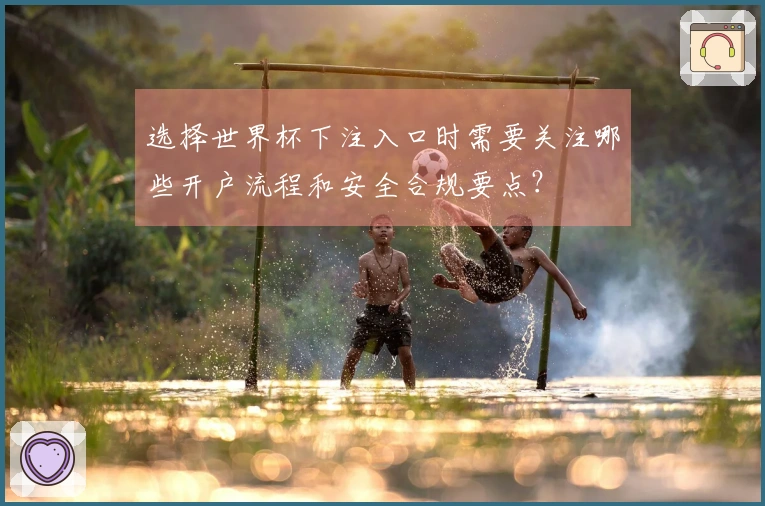 选择世界杯下注入口时需要关注哪些开户流程和安全合规要点？