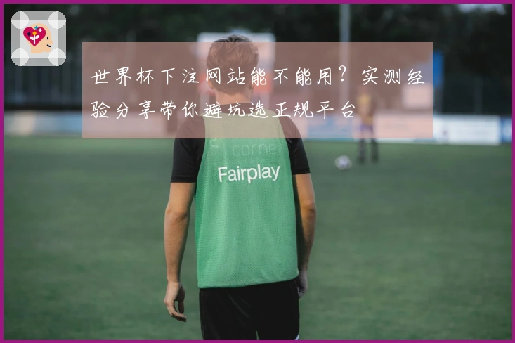 世界杯下注网站能不能用？实测经验分享带你避坑选正规平台
