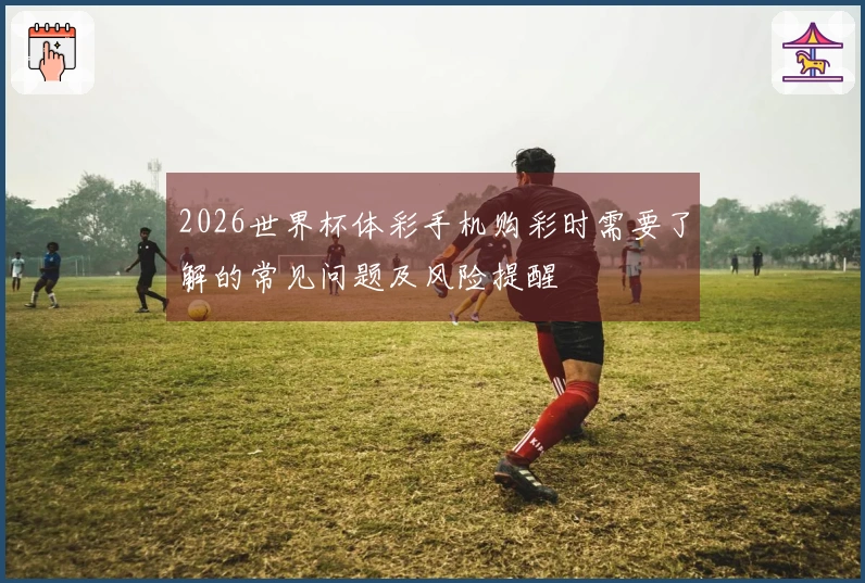 2026世界杯体彩手机购彩时需要了解的常见问题及风险提醒