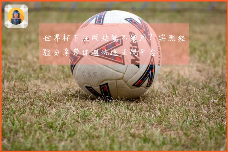 世界杯下注网站能不能用？实测经验分享带你避坑选正规平台