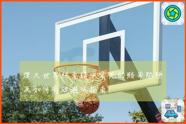 烽火世界杯竞猜中常见的赔率陷阱及如何有效避坑指南