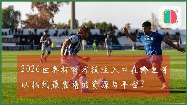 2026世界杯官方投注入口在哪里可以找到最靠谱的资源与平台？